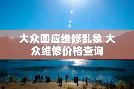 大众回应维修乱象 大众维修价格查询 大众回应维修乱象 大众维修价格查询