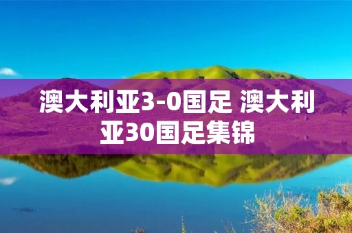 澳大利亚3-0国足 澳大利亚30国足集锦 澳大利亚3-0国足 澳大利亚30国足集锦