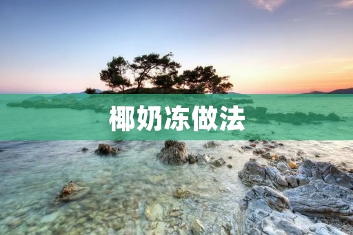 椰奶冻做法：清凉夏日的最佳甜品选择