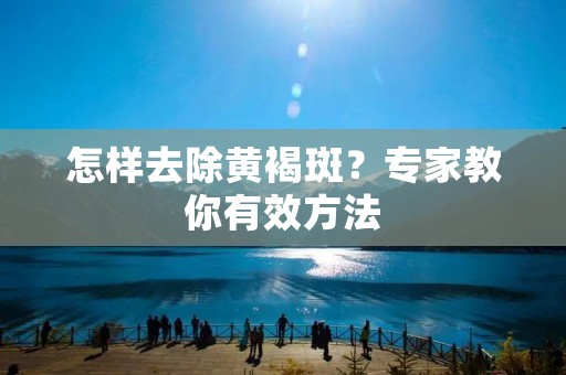 怎样去除黄褐斑?专家教你有效方法