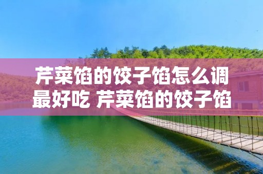 芹菜馅的饺子馅怎么调最好吃 芹菜馅的饺子馅怎么调最好吃大