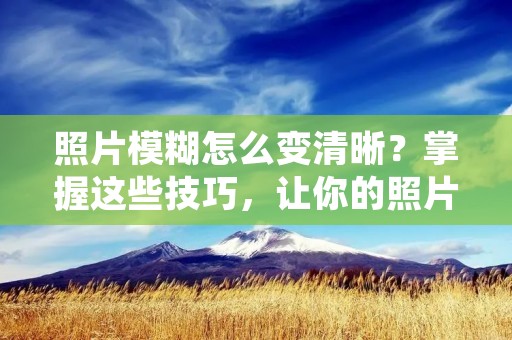 照片模糊怎么变清晰?掌握这些技巧,让你的照片焕然一新!