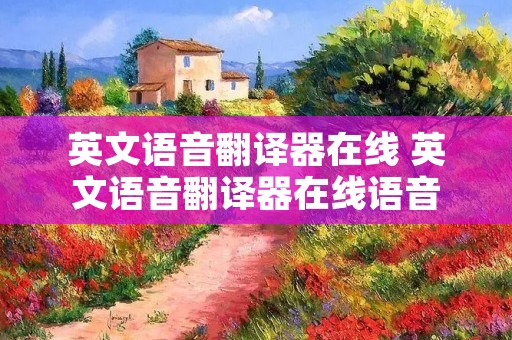 英文语音翻译器在线 英文语音翻译器在线语音