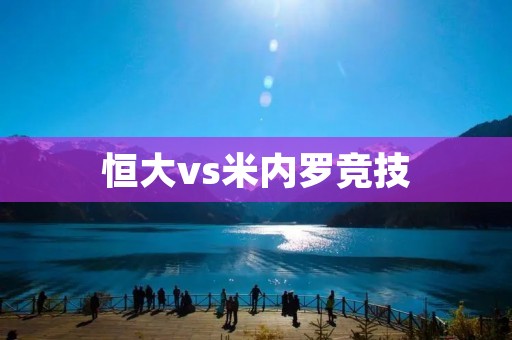 恒大vs米内罗竞技:中超冠军亚洲之旅首战引爆**对决 恒大vs米内罗竞技:中超冠军亚洲之旅首战引爆**对决