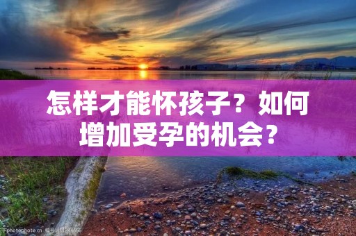 怎样才能怀孩子?如何增加受孕的机会?