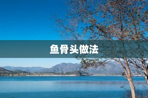 鱼骨头做法：美味佳肴的秘密揭晓