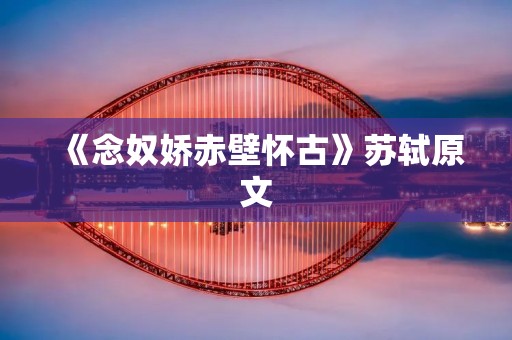 《念奴娇赤壁怀古》苏轼原文:唐宋八大家之一苏轼的名篇《念奴娇·赤壁怀古》描述了他在赤壁之战的战场上,怀念过去辉煌的历史时刻的情感。这首词以其深刻的思考和细腻的描写,成为中国古代文学中的经典之作。