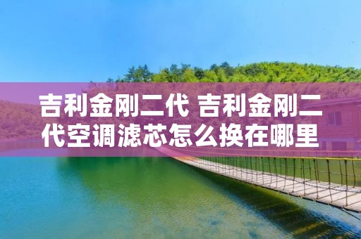 吉利金刚二代 吉利金刚二代空调滤芯怎么换在哪里