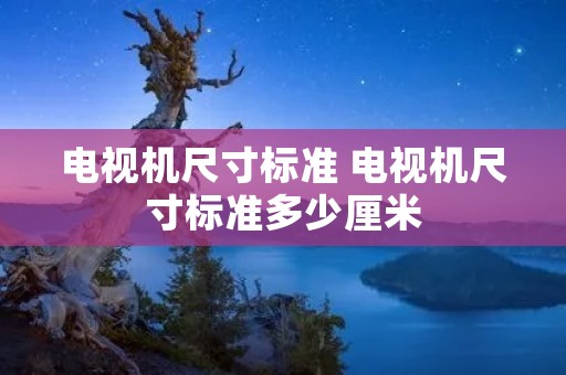 电视机尺寸标准 电视机尺寸标准多少厘米