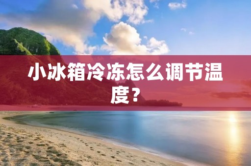 小冰箱冷冻怎么调节温度? 小冰箱冷冻怎么调节温度?