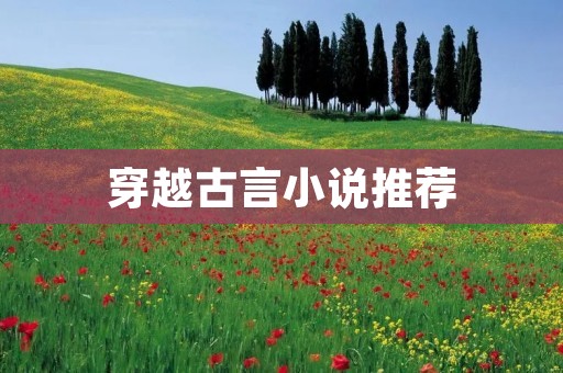 穿越古言小说推荐：充满魅力的好看古言小说