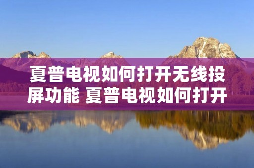 夏普电视如何打开无线投屏功能 夏普电视如何打开无线投屏功能视频