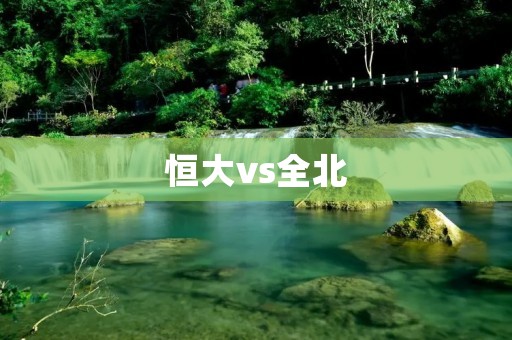 恒大vs全北：亚冠之争，豪强对决