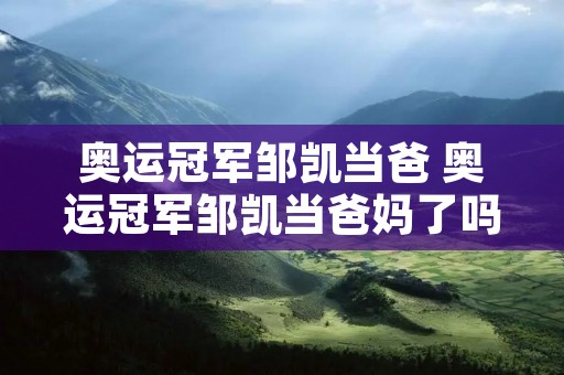 奥运冠军邹凯当爸 奥运冠军邹凯当爸妈了吗 奥运冠军邹凯当爸 奥运冠军邹凯当爸妈了吗