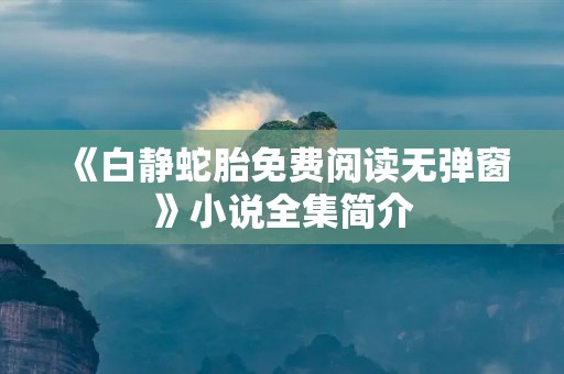 《白静蛇胎免费阅读无弹窗》小说全集简介