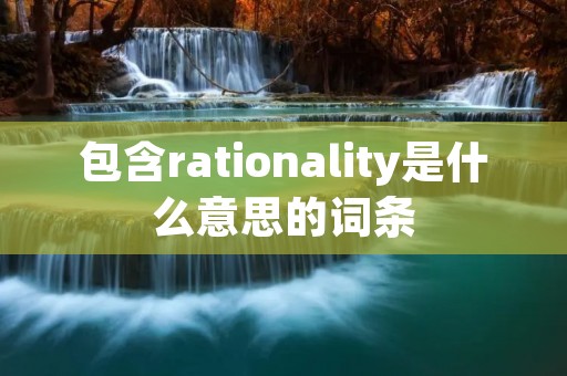 包含rationality是什么意思的词条 包含rationality是什么意思的词条