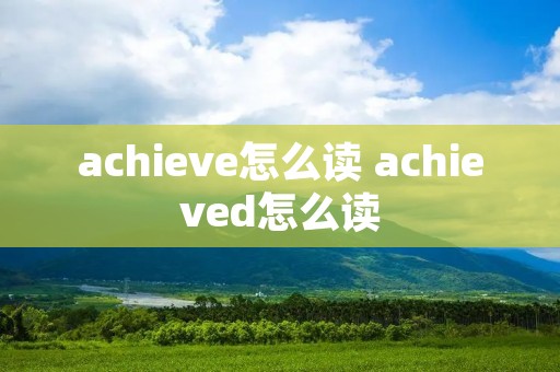 achieve怎么读 achieved怎么读 achieve怎么读 achieved怎么读