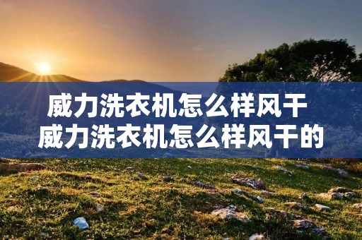 威力洗衣机怎么样风干 威力洗衣机怎么样风干的 威力洗衣机怎么样风干 威力洗衣机怎么样风干的