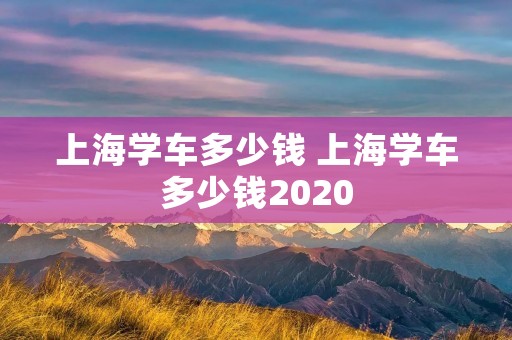 上海学车多少钱 上海学车多少钱2020 上海学车多少钱 上海学车多少钱2020