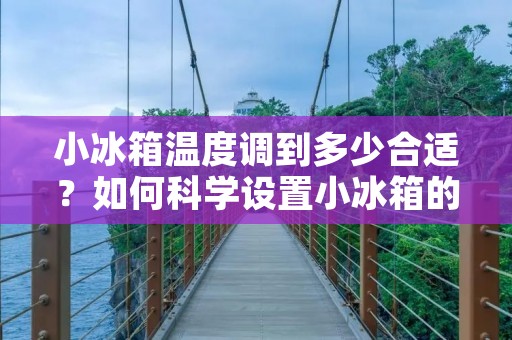 小冰箱温度调到多少合适?如何科学设置小冰箱的温度? 小冰箱温度调到多少合适?如何科学设置小冰箱的温度?
