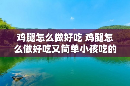 鸡腿怎么做好吃 鸡腿怎么做好吃又简单小孩吃的