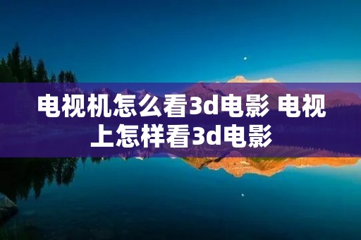 电视机怎么看3d电影 电视上怎样看3d电影