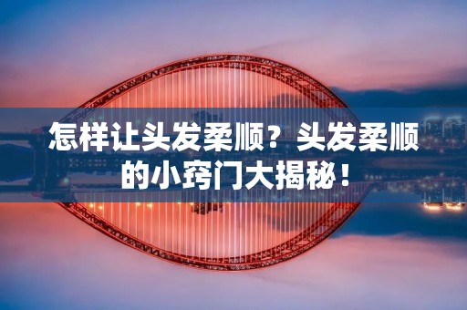 怎样让头发柔顺?头发柔顺的小窍门大揭秘!