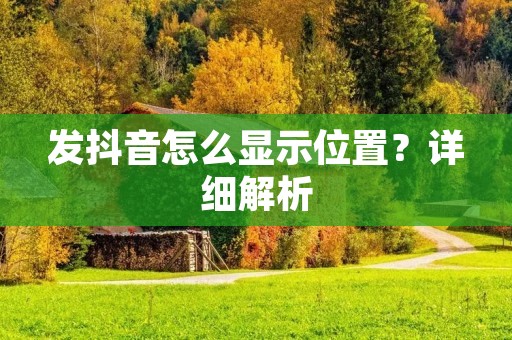 发抖音怎么显示位置?详细解析