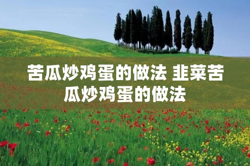 苦瓜炒鸡蛋的做法 韭菜苦瓜炒鸡蛋的做法