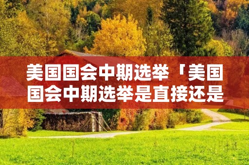 美国国会中期选举「美国国会中期选举是直接还是间接」