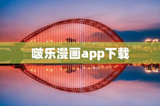 啵乐漫画app下载:畅享丰富漫画资源的绝佳选择