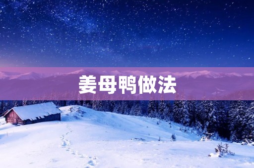 姜母鸭做法:传统美味家常菜的制作秘诀 姜母鸭做法:传统美味家常菜的制作秘诀