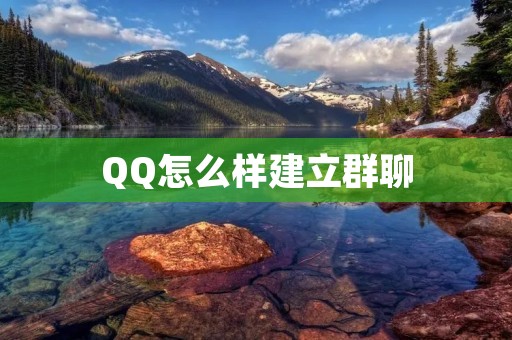 QQ怎么样建立群聊:详细步骤与注意事项