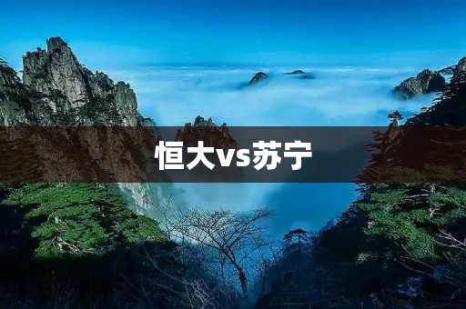 恒大vs苏宁:中超巅峰对决,争夺榜首霸主 恒大vs苏宁:中超巅峰对决,争夺榜首霸主