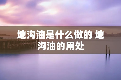 地沟油是什么做的 地沟油的用处