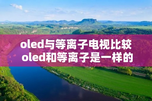 oled与等离子电视比较 oled和等离子是一样的技术吗?