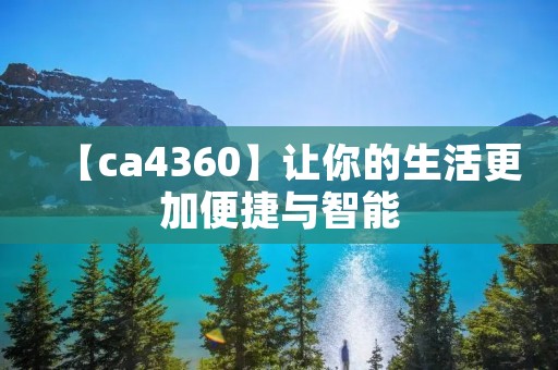 【ca4360】让你的生活更加便捷与智能 【ca4360】让你的生活更加便捷与智能