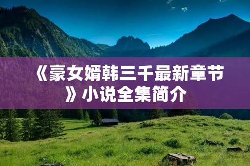 《豪女婿韩三千最新章节》小说全集简介