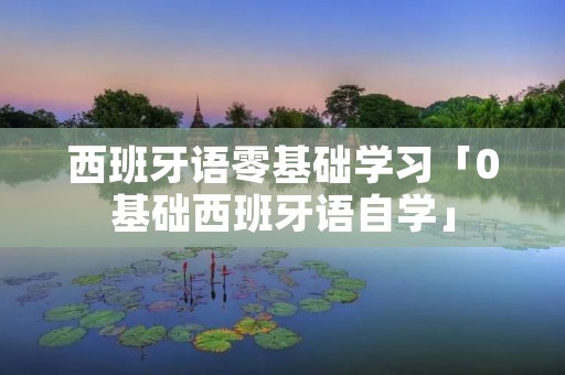 西班牙语零基础学习「0基础西班牙语自学」