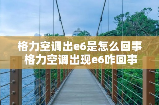 格力空调出e6是怎么回事 格力空调出现e6咋回事 格力空调出e6是怎么回事 格力空调出现e6咋回事