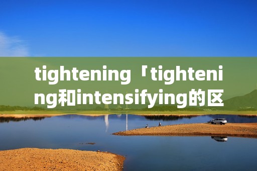 tightening「tightening和intensifying的区别」 tightening「tightening和intensifying的区别」