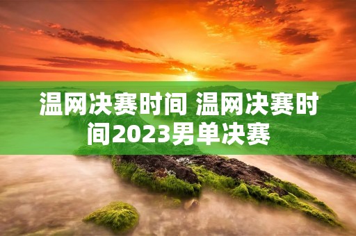 温网决赛时间 温网决赛时间2023男单决赛 温网决赛时间 温网决赛时间2023男单决赛