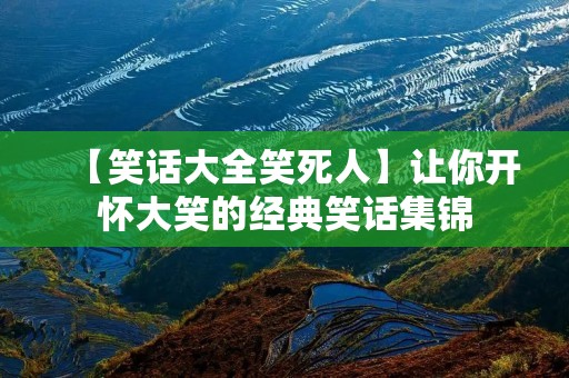 【笑话大全笑死人】让你开怀大笑的经典笑话集锦 【笑话大全笑死人】让你开怀大笑的经典笑话集锦