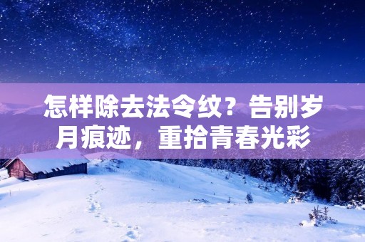 怎样除去法令纹？告别岁月痕迹，重拾青春光彩