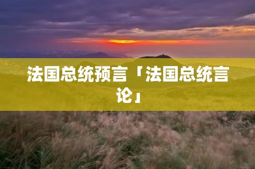 法国总统预言「法国总统言论」 法国总统预言「法国总统言论」