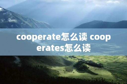 cooperate怎么读 cooperates怎么读 cooperate怎么读 cooperates怎么读