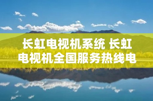 长虹电视机系统 长虹电视机全国服务热线**多少 长虹电视机系统 长虹电视机全国服务热线**多少