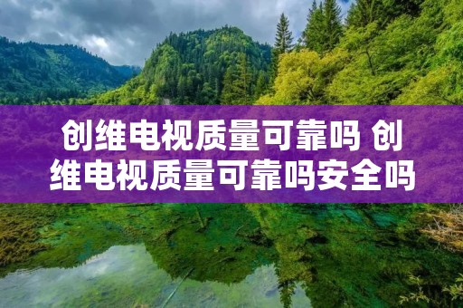 创维电视质量可靠吗 创维电视质量可靠吗安全吗 创维电视质量可靠吗 创维电视质量可靠吗安全吗