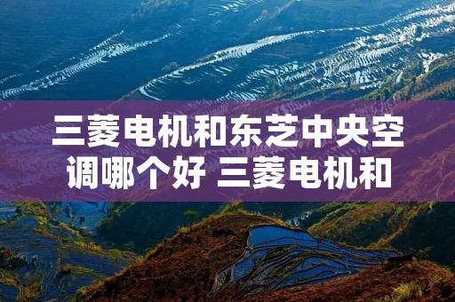 三菱电机和东芝中央空调哪个好 三菱电机和东芝中央空调哪个更好 三菱电机和东芝中央空调哪个好 三菱电机和东芝中央空调哪个更好
