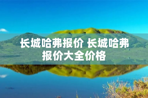 长城哈弗报价 长城哈弗报价大全价格 长城哈弗报价 长城哈弗报价大全价格